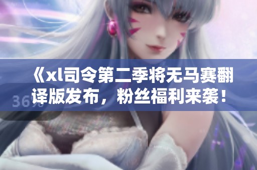 《xl司令第二季将无马赛翻译版发布，粉丝福利来袭！》