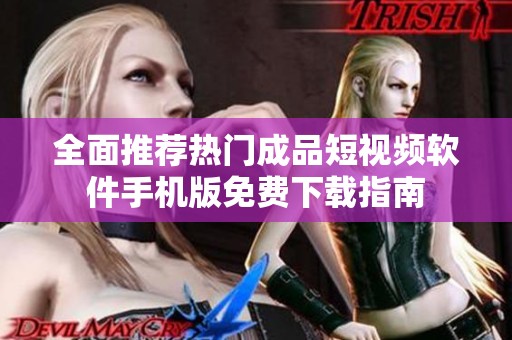 全面推荐热门成品短视频软件手机版免费下载指南