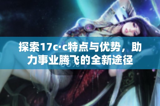 探索17c·c特点与优势，助力事业腾飞的全新途径