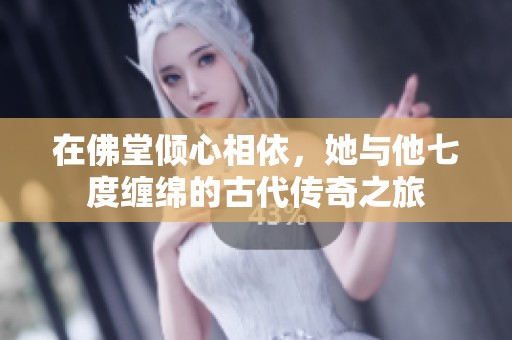 在佛堂倾心相依，她与他七度缠绵的古代传奇之旅