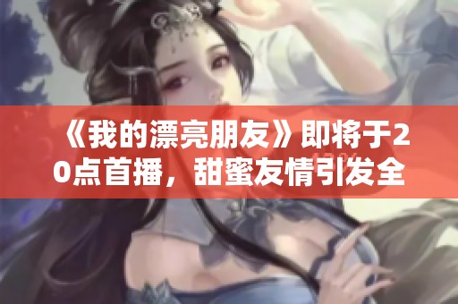 《我的漂亮朋友》即将于20点首播，甜蜜友情引发全新生活故事
