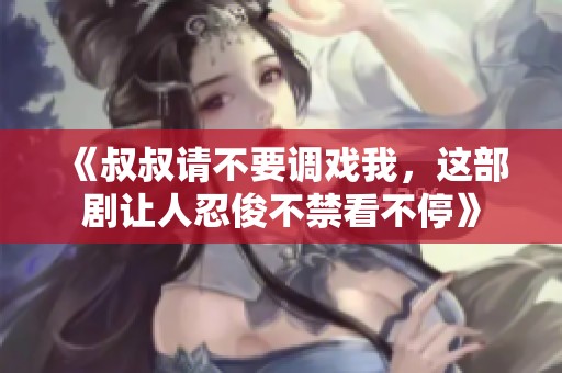 《叔叔请不要调戏我，这部剧让人忍俊不禁看不停》