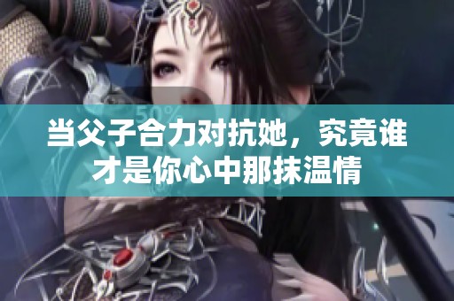 当父子合力对抗她，究竟谁才是你心中那抹温情