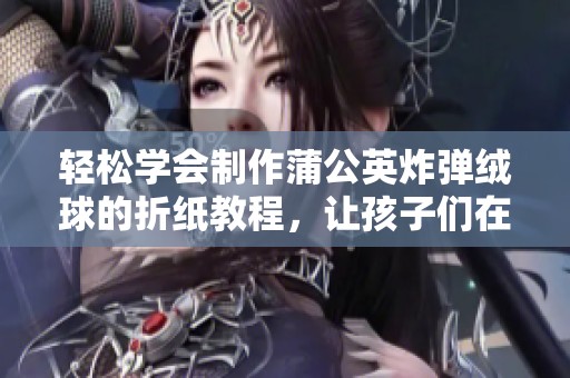 轻松学会制作蒲公英炸弹绒球的折纸教程，让孩子们在植物大战僵尸的乐趣中动手创作