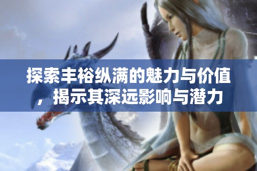 探索丰裕纵满的魅力与价值，揭示其深远影响与潜力