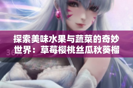 探索美味水果与蔬菜的奇妙世界：草莓樱桃丝瓜秋葵榴莲黄瓜大全解析
