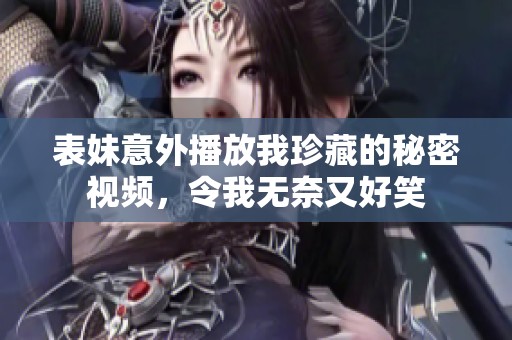 表妹意外播放我珍藏的秘密视频，令我无奈又好笑