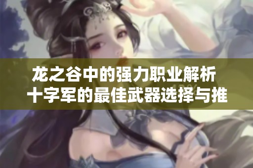 龙之谷中的强力职业解析 十字军的最佳武器选择与推荐技巧揭秘