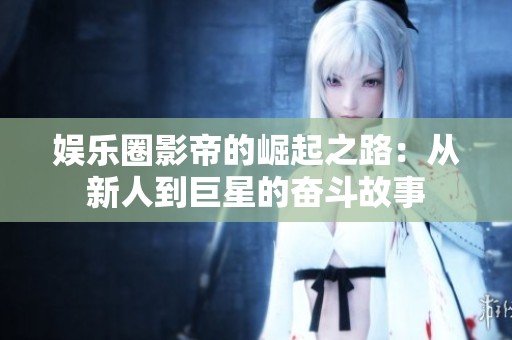 娱乐圈影帝的崛起之路：从新人到巨星的奋斗故事