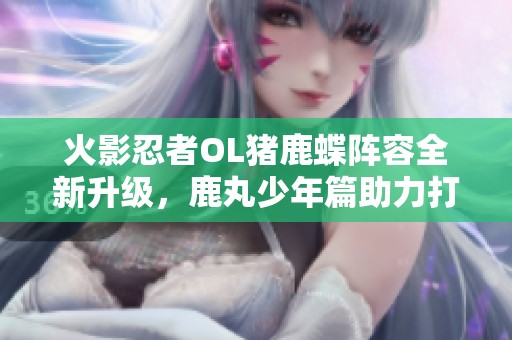 火影忍者OL猪鹿蝶阵容全新升级，鹿丸少年篇助力打造无敌羁绊组合