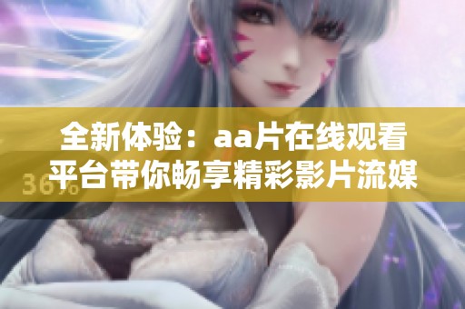 全新体验：aa片在线观看平台带你畅享精彩影片流媒体服务