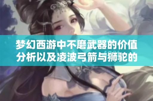 梦幻西游中不磨武器的价值分析以及凌波弓箭与狮驼的实战应用探讨