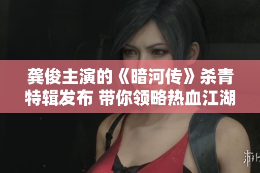 龚俊主演的《暗河传》杀青特辑发布 带你领略热血江湖的剑侠风情与精彩瞬间