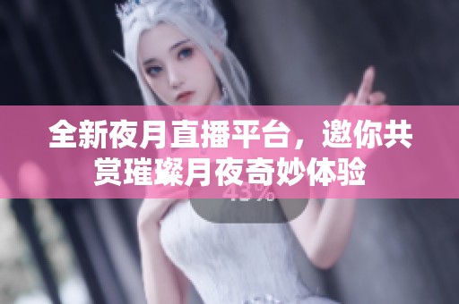 全新夜月直播平台，邀你共赏璀璨月夜奇妙体验