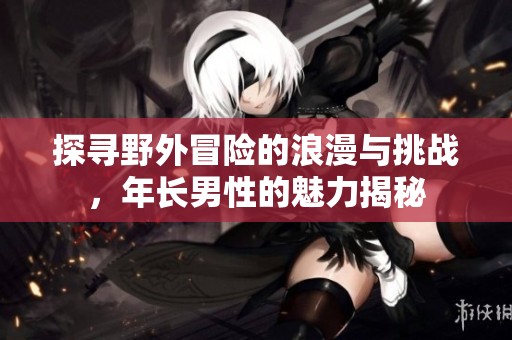 探寻野外冒险的浪漫与挑战，年长男性的魅力揭秘