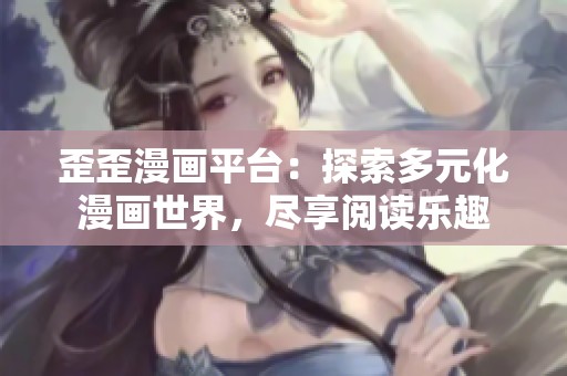 歪歪漫画平台：探索多元化漫画世界，尽享阅读乐趣