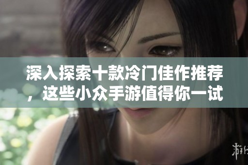 深入探索十款冷门佳作推荐，这些小众手游值得你一试补充你的游戏体验