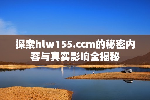 探索hlw155.ccm的秘密内容与真实影响全揭秘