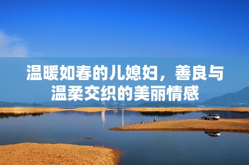 温暖如春的儿媳妇，善良与温柔交织的美丽情感