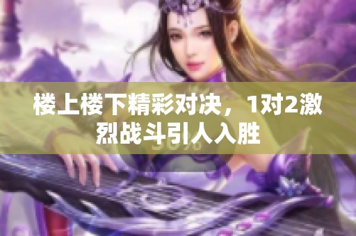 楼上楼下精彩对决，1对2激烈战斗引人入胜