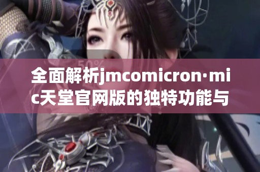 全面解析jmcomicron·mic天堂官网版的独特功能与用户体验