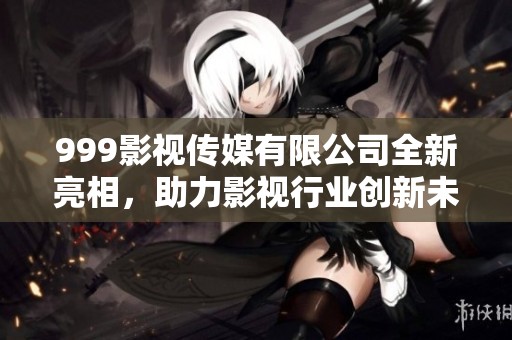 999影视传媒有限公司全新亮相，助力影视行业创新未来