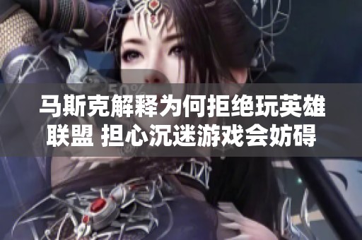 马斯克解释为何拒绝玩英雄联盟 担心沉迷游戏会妨碍太空探索计划