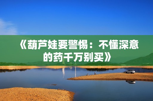 《葫芦娃要警惕：不懂深意的药千万别买》