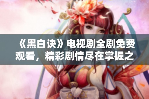 《黑白诀》电视剧全剧免费观看，精彩剧情尽在掌握之中