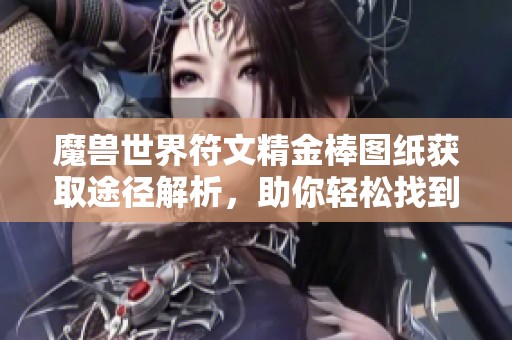 魔兽世界符文精金棒图纸获取途径解析，助你轻松找到所需材料