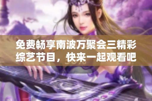 免费畅享南波万聚会三精彩综艺节目，快来一起观看吧