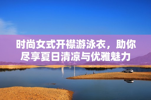 时尚女式开襟游泳衣，助你尽享夏日清凉与优雅魅力