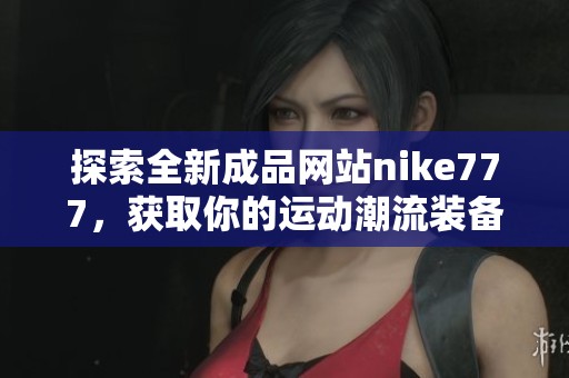 探索全新成品网站nike777，获取你的运动潮流装备