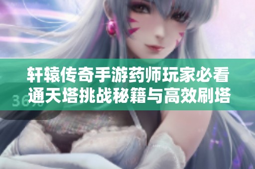 轩辕传奇手游药师玩家必看 通天塔挑战秘籍与高效刷塔技巧分享