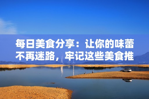 每日美食分享：让你的味蕾不再迷路，牢记这些美食推荐