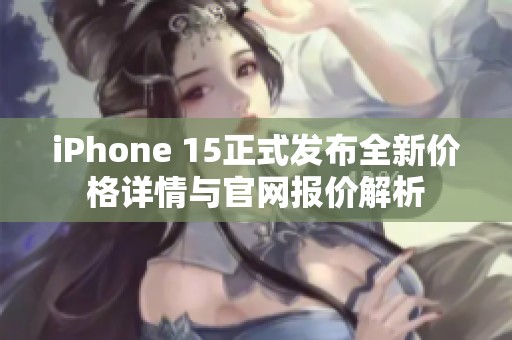 iPhone 15正式发布全新价格详情与官网报价解析