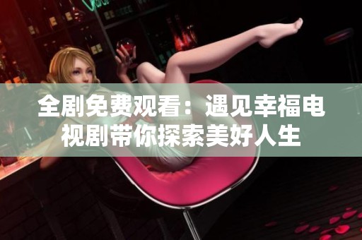 全剧免费观看：遇见幸福电视剧带你探索美好人生
