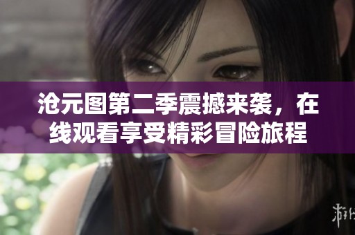 沧元图第二季震撼来袭，在线观看享受精彩冒险旅程