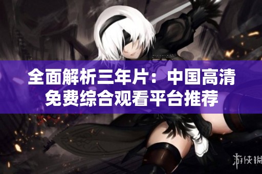 全面解析三年片：中国高清免费综合观看平台推荐