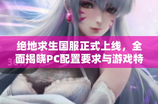绝地求生国服正式上线，全面揭晓PC配置要求与游戏特色详解！