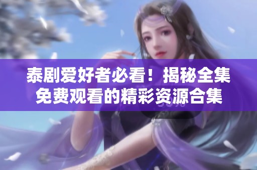 泰剧爱好者必看！揭秘全集免费观看的精彩资源合集