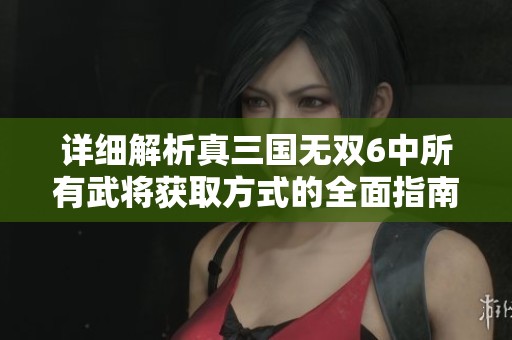详细解析真三国无双6中所有武将获取方式的全面指南和技巧分享