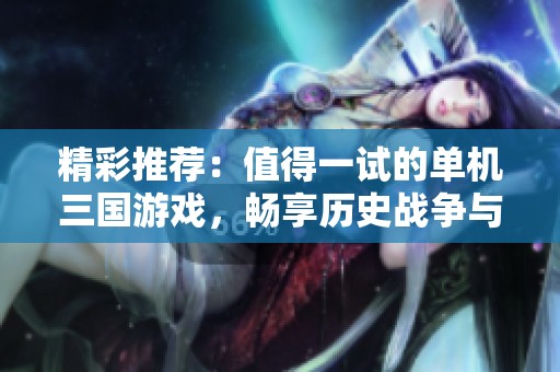 精彩推荐：值得一试的单机三国游戏，畅享历史战争与策略乐趣