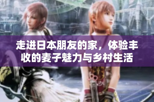 走进日本朋友的家，体验丰收的麦子魅力与乡村生活