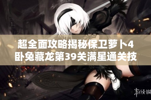 超全面攻略揭秘保卫萝卜4卧兔藏龙第39关满星通关技巧和策略分析
