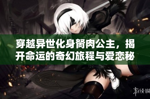 穿越异世化身胬肉公主，揭开命运的奇幻旅程与爱恋秘密