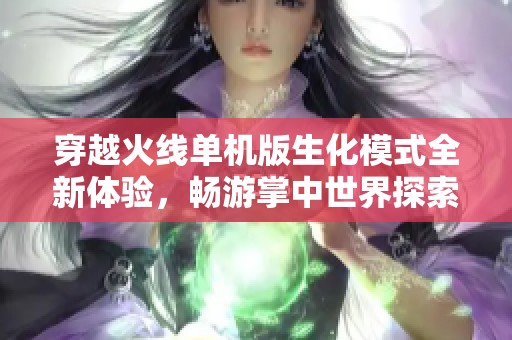 穿越火线单机版生化模式全新体验，畅游掌中世界探索终极战斗乐趣