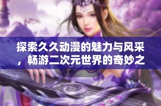 探索久久动漫的魅力与风采，畅游二次元世界的奇妙之旅