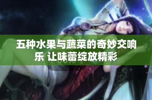 五种水果与蔬菜的奇妙交响乐 让味蕾绽放精彩
