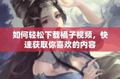 如何轻松下载橘子视频，快速获取你喜欢的内容